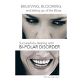 Believing, Blooming and Letting Go of the Blues Successfully Dealing with Bi-Polar Disorder