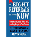 Get Eight Referrals or More Now: Obtain Them, Most of the Time, From Every Prospect or Client/Customer