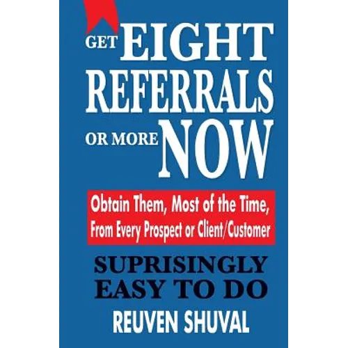 Get Eight Referrals or More Now: Obtain Them, Most of the Time, From Every Prospect or Client/Customer