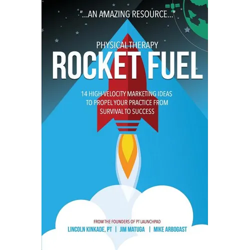 Physical Therapy Rocket Fuel: 14 High-Velocity Marketing Ideas to Propel Your Practice from Survival to Success