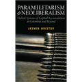 Paramilitarism and Neoliberalism: Violent Systems of Capital Accumulation in Colombia and Beyond
