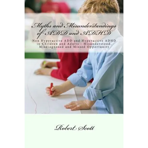 Myths and Misunderstandings of ADD and ADHD: Non Hyperactive ADD and Hyperactive ADHD in Children and Adults - Misunderstood, Misdiagnosed and Missed