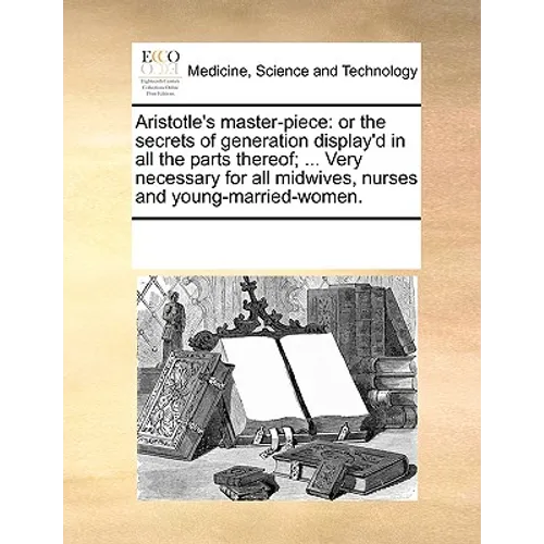 Aristotle's Master-Piece: Or the Secrets of Generation Display'd in All the Parts Thereof; ... Very Necessary for All Midwives, Nurses and Young
