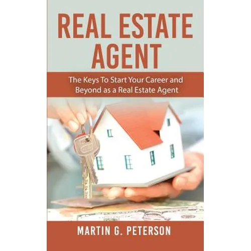 Real Estate Agent: The Keys To Start Your Career and Beyond as a Real Estate Agent