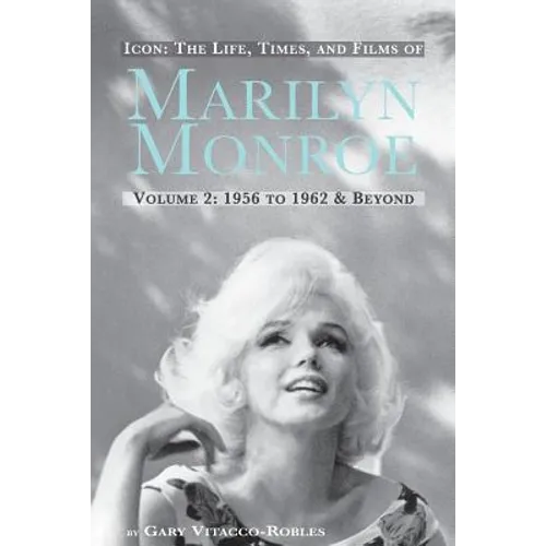 Icon: The Life, Times, and Films of Marilyn Monroe Volume 2 1956 to 1962 & Beyond