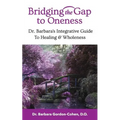 Bridging The Gap to Oneness: Dr. Barbara's Integrative Guide to Healing & Wholeness