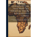 Legends Of Our Lady Mary The Perpetual Virgin & Her Mother Hannâ: Translated From The Ethiopic Manuscripts Collected By King Theodore At Makdalâ & Now