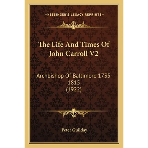 The Life And Times Of John Carroll V2: Archbishop Of Baltimore 1735-1815 (1922)