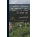 Travels in France by Arthur Young During the Years 1787, 1788, 1789: With an Introduction, Biographical Sketch, and Notes