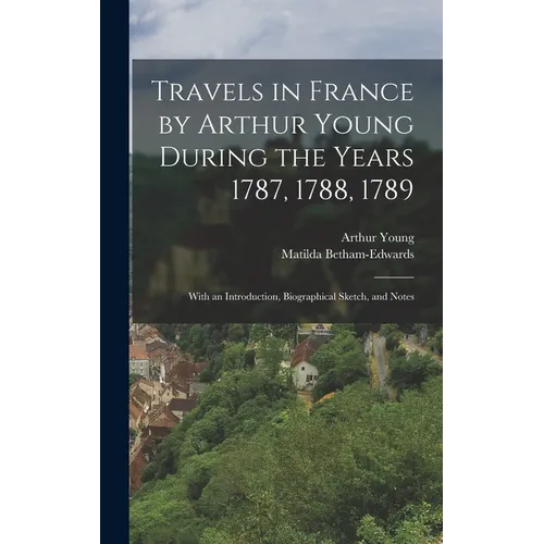 Travels in France by Arthur Young During the Years 1787, 1788, 1789: With an Introduction, Biographical Sketch, and Notes