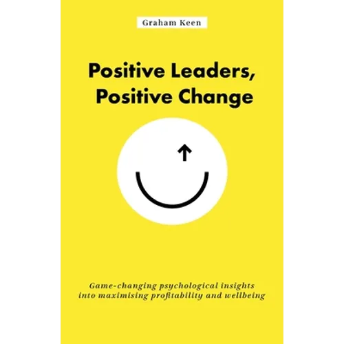 Positive Leaders, Positive Change: Game-Changing Psychological Insights Into Maximising Profitability and Wellbeing