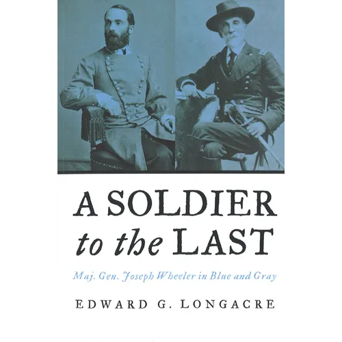 A Soldier to the Last: Maj. Gen. Joseph Wheeler in Blue and Gray