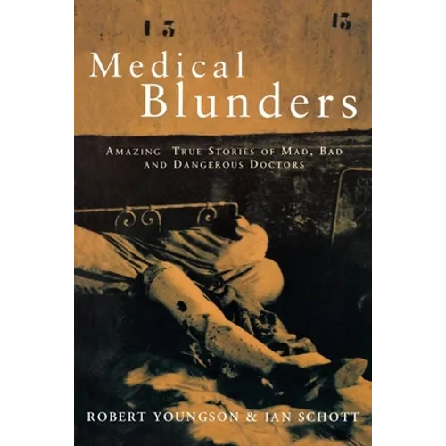 Medical Blunders: Amazing True Stories of Mad, Bad, and Dangerous Doctors