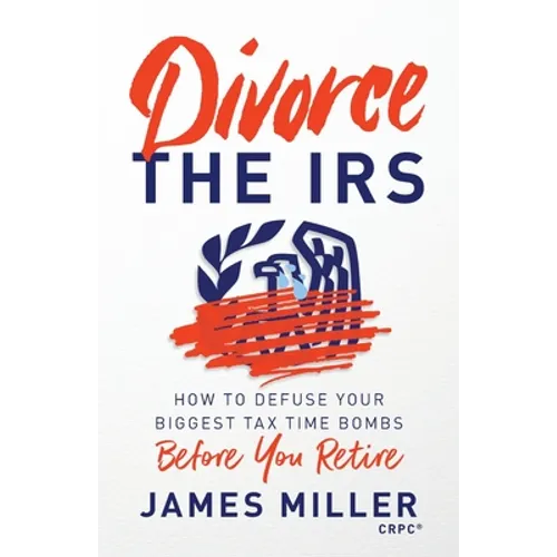 Divorce the IRS: How to Defuse Your Biggest Tax Time Bombs Before You Retire