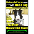 Miniature Bull Terrier Training Think Like a Dog, But Don't Eat Your Poop!: Here's EXACTLY How to TRAIN Your Miniature Bull Terrier