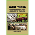 Cattle Farming: A Comprehensive Guide For Novices On How To Nurture, Care For, And Form Bonds With Your Vibrant Cattles