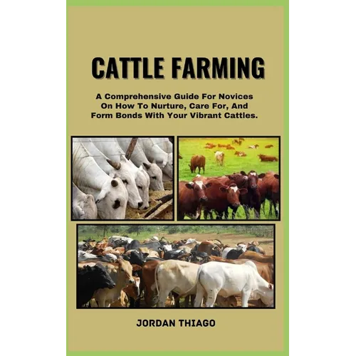Cattle Farming: A Comprehensive Guide For Novices On How To Nurture, Care For, And Form Bonds With Your Vibrant Cattles