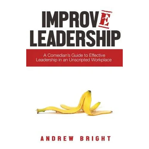 Improv Leadership: A Comedian's Guide to Effective Leadership in an Unscripted Workplace