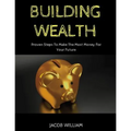 Building Wealth: Proven Steps To Make The Most Money For Your Future