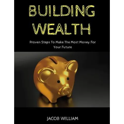 Building Wealth: Proven Steps To Make The Most Money For Your Future