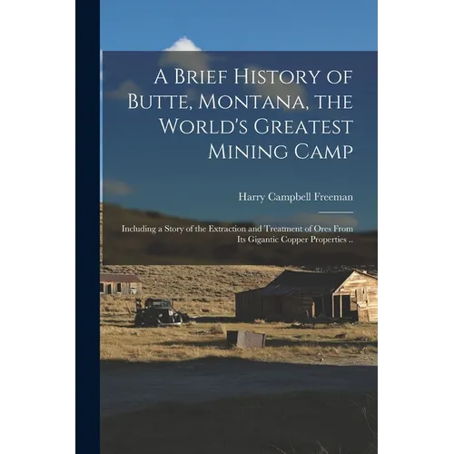 A Brief History of Butte, Montana, the World's Greatest Mining Camp; Including a Story of the Extraction and Treatment of Ores From its Gigantic Coppe