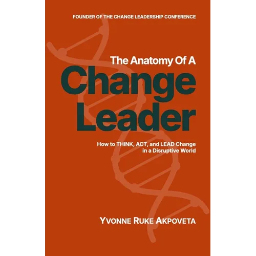 The Anatomy of a Change Leader: How to THINK, ACT, and LEAD Change in a Disruptive World