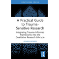 A Practical Guide to Trauma-Sensitive Research: Integrating Trauma-Informed Frameworks into the Qualitative Research Lifecycle
