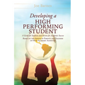 Developing A High Performing Student: A Guide for Students and Parents for Academic Success Based on the Advice of Parents and Teachers of High Academ