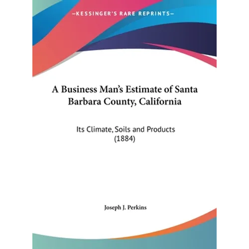 A Business Man's Estimate of Santa Barbara County, California: Its Climate, Soils and Products (1884)