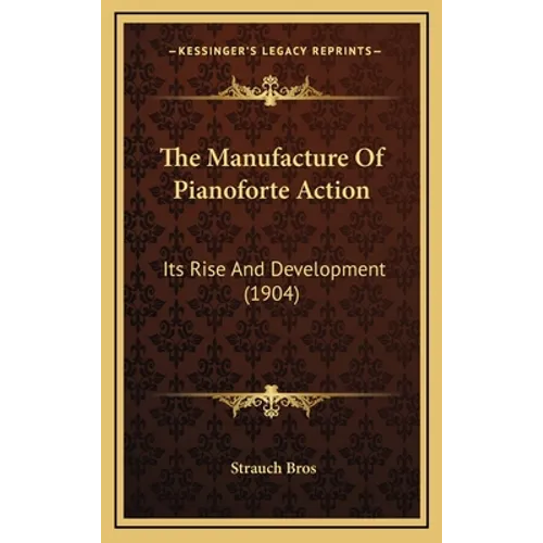 The Manufacture Of Pianoforte Action: Its Rise And Development (1904)