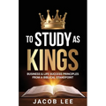 To Study As Kings: Business and Life Success Principles from a Biblical Standpoint