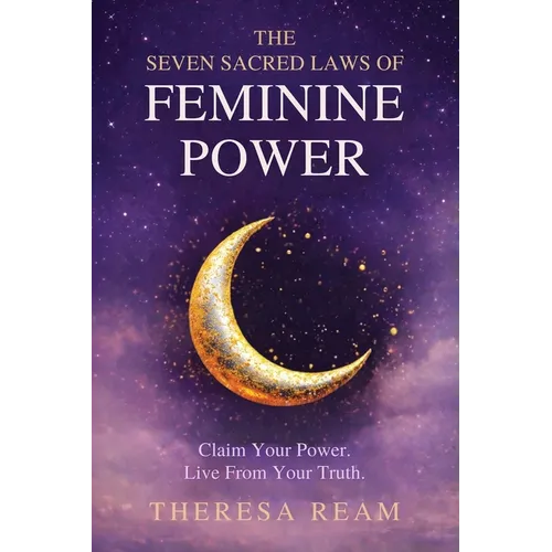 The Seven Sacred Laws of Feminine Power: Claim Your Power. Live from Your Truth.