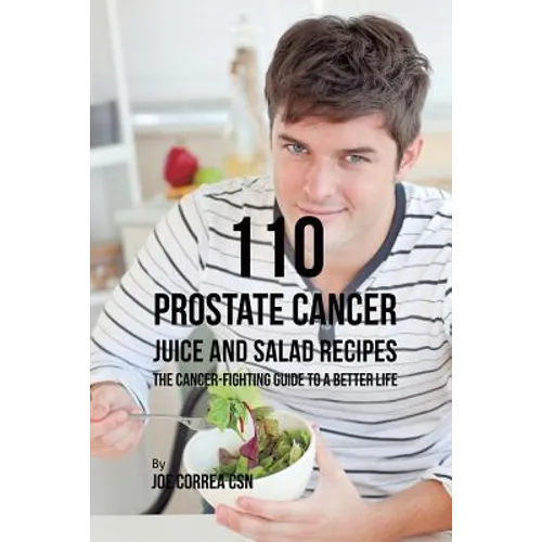 110 Prostate Cancer Juice and Salad Recipes: The Cancer-Fighting Guide to a Better Life
