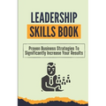 Leadership Skills Book: Proven Business Strategies To Significantly Increase Your Results: Beginner Leadership Training