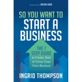 So You Want to Start a Business: The 7 Step Guide to Create, Start and Grow Your Own Business
