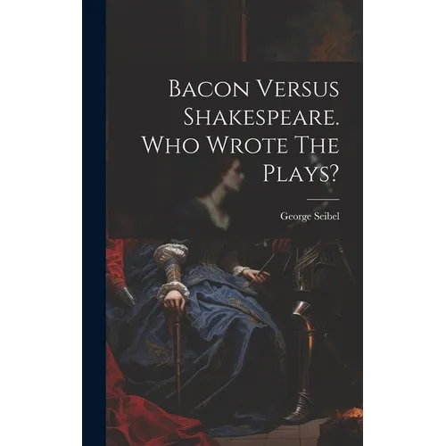 Bacon Versus Shakespeare. Who Wrote The Plays?