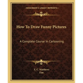 How To Draw Funny Pictures: A Complete Course In Cartooning