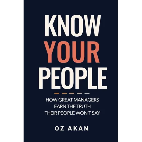 Know Your People: How Great Managers Earn the Truth Their People Won't Say
