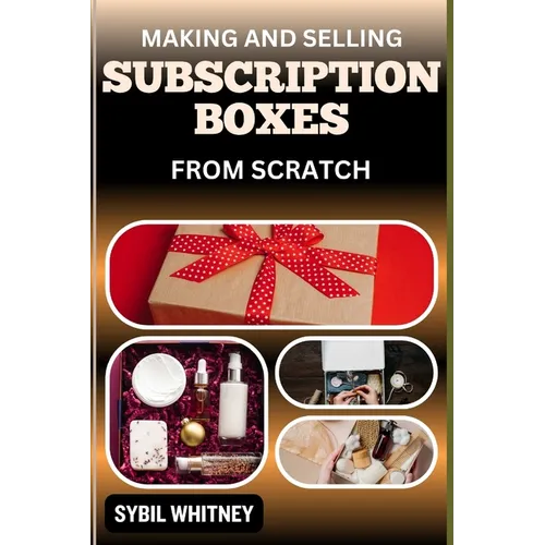 Making and Selling Subscription Boxes from Scratch: The Subscription Box Playbook: Strategies For Creating, Marketing, And Scaling Your Business