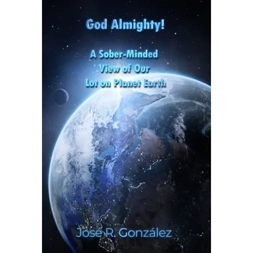 God Almighty!: A Sober-Minded View of Our Lot on Planet Earth