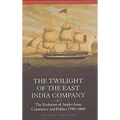 The Twilight of the East India Company: The Evolution of Anglo-Asian Commerce and Politics, 1790-1860