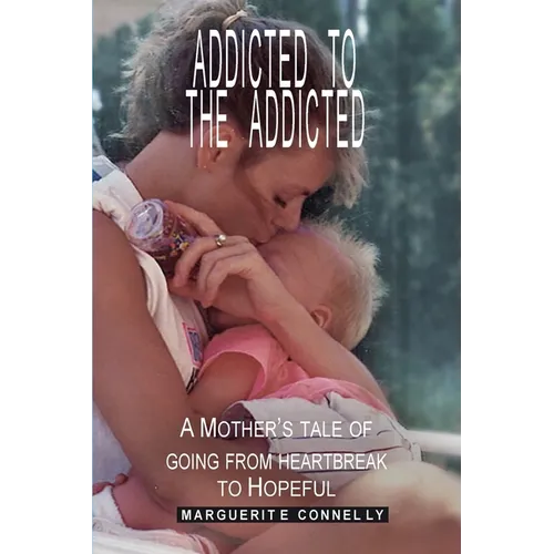 Addicted to the Addicted: A Mother's Tale of Going from Heartbreak to Hopeful