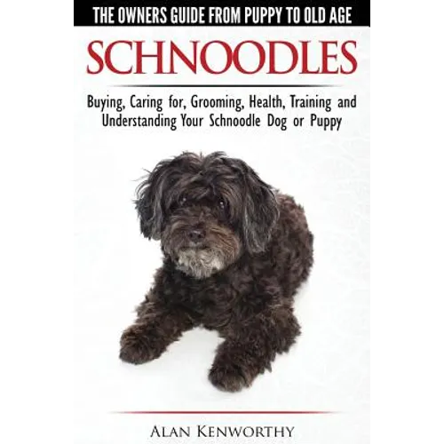 Schnoodles - The Owners Guide from Puppy to Old Age - Choosing, Caring for, Grooming, Health, Training and Understanding Your Schnoodle Dog