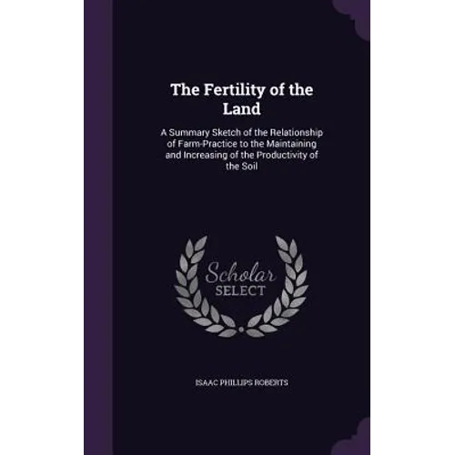 The Fertility of the Land: A Summary Sketch of the Relationship of Farm-Practice to the Maintaining and Increasing of the Productivity of the Soi