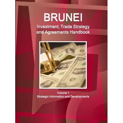 Brunei Investment, Trade Strategy and Agreements Handbook Volume 1 Strategic Information and Developments