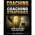 Coaching: Coaching Strategies: The Top 100 Best Ways To Be A Great Coach