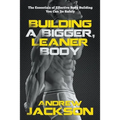 Building a Bigger, Leaner Body: The Essentials of Effective Body Building You Can Do Safely