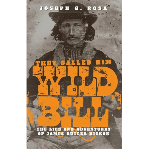 They Called Him Wild Bill: The Life and Adventures of James Butler Hickok