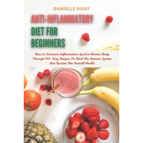 Anti-Inflammatory Diet For Beginners: How to Decrease Inflammation Level in Human Body Through 100+ Easy Recipes To Heal The Immune System And Restore