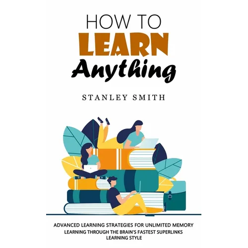How to Learn Anything: Advanced Learning Strategies for Unlimited Memory (Learning Through the Brain's Fastest Superlinks Learning Style)